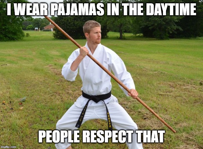  I WEAR PAJAMAS IN THE DAYTIME; PEOPLE RESPECT THAT | image tagged in karate guy | made w/ Imgflip meme maker