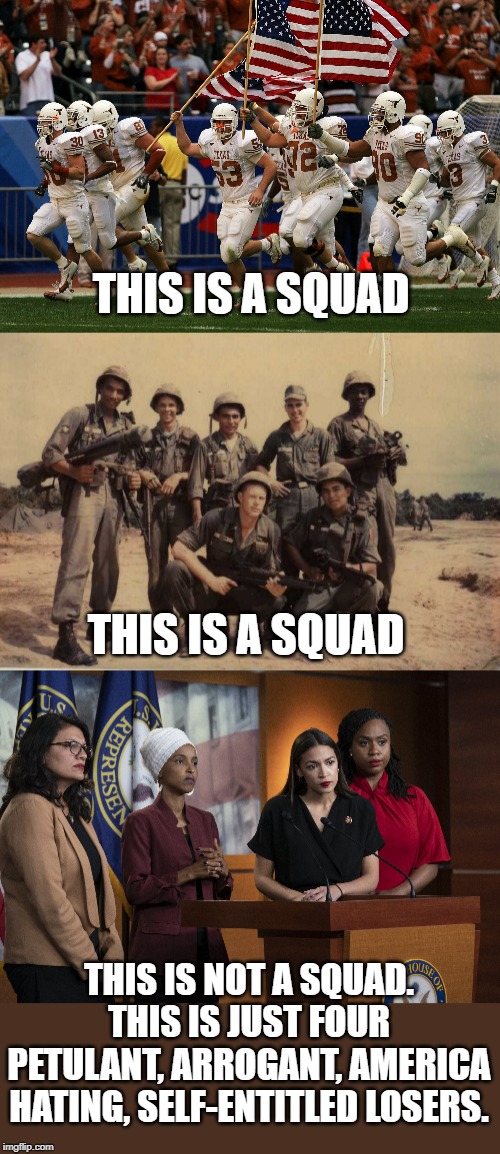 Let's call things what they are. | THIS IS A SQUAD; THIS IS A SQUAD; THIS IS NOT A SQUAD. THIS IS JUST FOUR PETULANT, ARROGANT, AMERICA HATING, SELF-ENTITLED LOSERS. | image tagged in football swuad,squad of soldiers,idiots | made w/ Imgflip meme maker