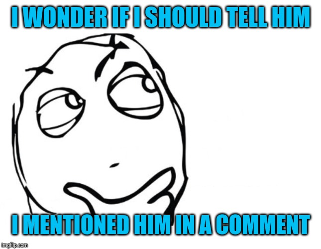 hmmm | I WONDER IF I SHOULD TELL HIM I MENTIONED HIM IN A COMMENT | image tagged in hmmm | made w/ Imgflip meme maker
