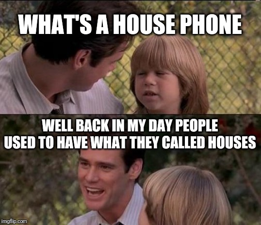 That's Just Something X Say | WHAT'S A HOUSE PHONE; WELL BACK IN MY DAY PEOPLE USED TO HAVE WHAT THEY CALLED HOUSES | image tagged in memes,thats just something x say | made w/ Imgflip meme maker