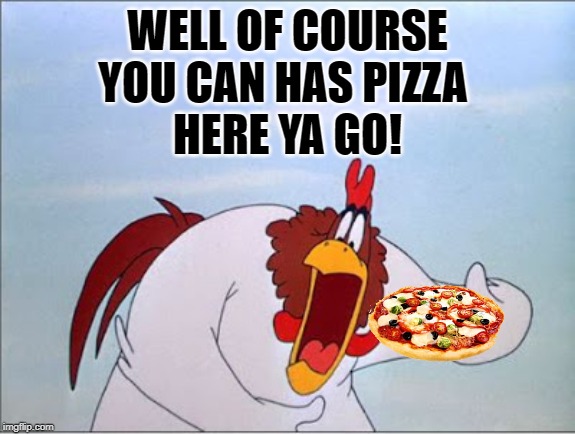 foghorn | WELL OF COURSE YOU CAN HAS PIZZA 
HERE YA GO! | image tagged in foghorn | made w/ Imgflip meme maker