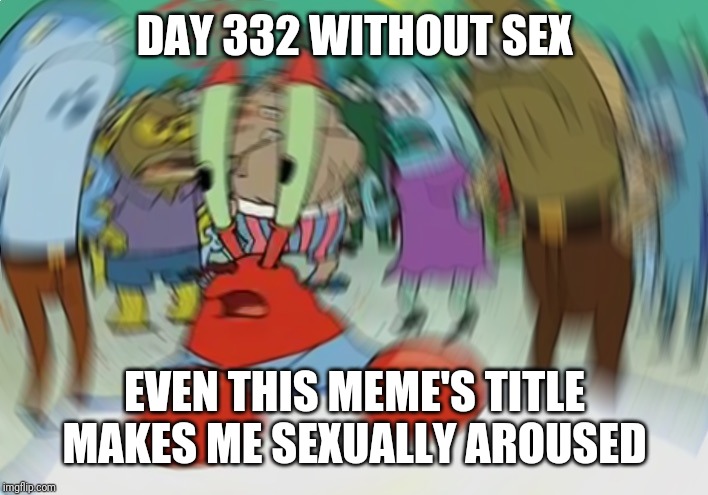 Mr Krabs Blur Meme Meme | DAY 332 WITHOUT SEX EVEN THIS MEME'S TITLE MAKES ME SEXUALLY AROUSED | image tagged in memes,mr krabs blur meme | made w/ Imgflip meme maker