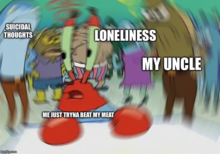 Just a day in my life | SUICIDAL THOUGHTS; LONELINESS; MY UNCLE; ME JUST TRYNA BEAT MY MEAT | image tagged in memes,mr krabs blur meme,dank memes,dank meme,meat,reeeeeeeeeeeeeeeeeeeeee | made w/ Imgflip meme maker