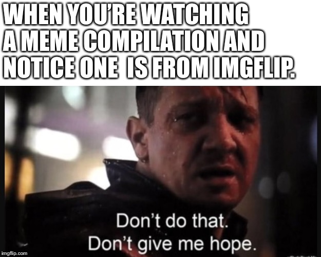 Hawkeye ''don't give me hope'' | WHEN YOU’RE WATCHING A MEME COMPILATION AND NOTICE ONE  IS FROM IMGFLIP. | image tagged in hawkeye ''don't give me hope'' | made w/ Imgflip meme maker