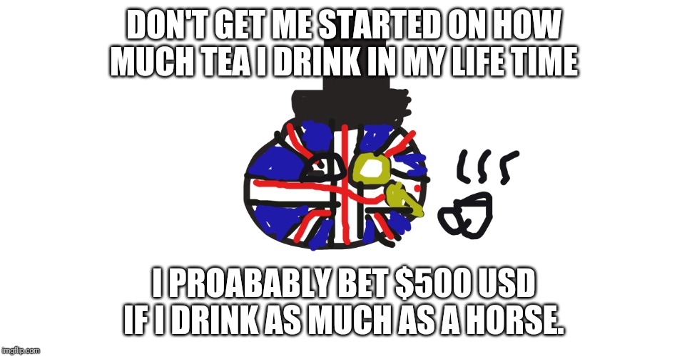 UK is betting his money on how much he drinks | DON'T GET ME STARTED ON HOW MUCH TEA I DRINK IN MY LIFE TIME; I PROABABLY BET $500 USD IF I DRINK AS MUCH AS A HORSE. | image tagged in uk the high class gentleman with humor | made w/ Imgflip meme maker