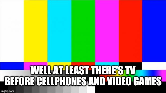 TV Test Card color | WELL AT LEAST THERE'S TV BEFORE CELLPHONES AND VIDEO GAMES | image tagged in tv test card color | made w/ Imgflip meme maker