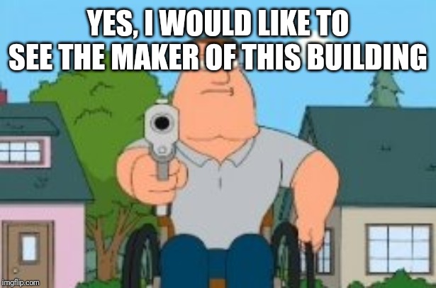 Joe swanson gun | YES, I WOULD LIKE TO SEE THE MAKER OF THIS BUILDING | image tagged in joe swanson gun | made w/ Imgflip meme maker