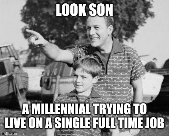 Look Son |  LOOK SON; A MILLENNIAL TRYING TO LIVE ON A SINGLE FULL TIME JOB | image tagged in look son,full time job,poor,broke,cost of living,millennials | made w/ Imgflip meme maker