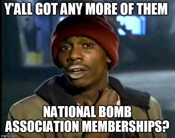 Y'all Got Any More Of That Meme | Y'ALL GOT ANY MORE OF THEM NATIONAL BOMB ASSOCIATION MEMBERSHIPS? | image tagged in memes,y'all got any more of that | made w/ Imgflip meme maker