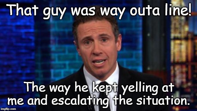 chris cuomo | That guy was way outa line! The way he kept yelling at me and escalating the situation. | image tagged in chris cuomo | made w/ Imgflip meme maker