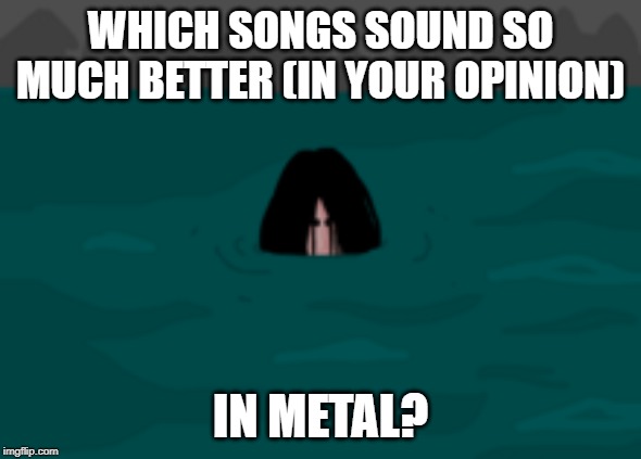 WHICH SONGS SOUND SO MUCH BETTER (IN YOUR OPINION); IN METAL? | made w/ Imgflip meme maker