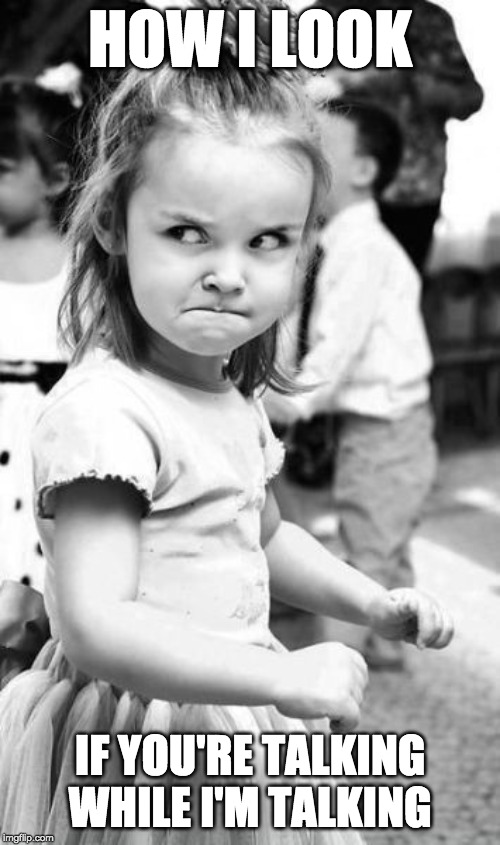 Angry Toddler Meme | HOW I LOOK; IF YOU'RE TALKING WHILE I'M TALKING | image tagged in memes,angry toddler | made w/ Imgflip meme maker