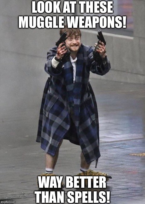 Harry Potter Guns | LOOK AT THESE MUGGLE WEAPONS! WAY BETTER THAN SPELLS! | image tagged in harry potter guns | made w/ Imgflip meme maker
