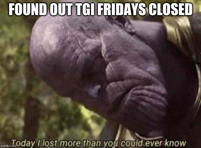 Thanos Meme Lost Verything | FOUND OUT TGI FRIDAYS CLOSED | image tagged in thanos meme lost verything | made w/ Imgflip meme maker