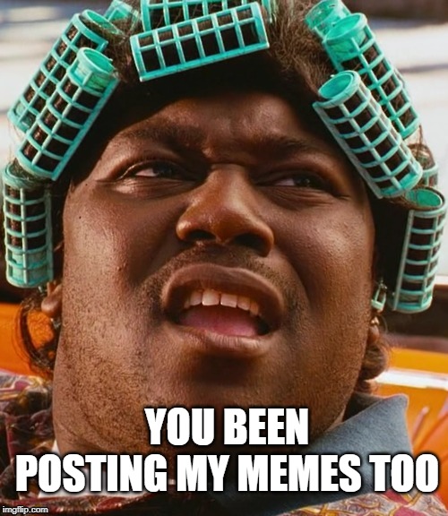 Big Worm - Friday | YOU BEEN POSTING MY MEMES TOO | image tagged in big worm - friday | made w/ Imgflip meme maker