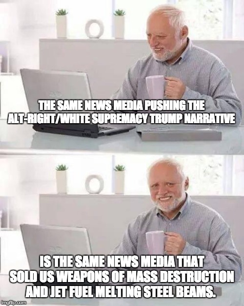 Hide the Pain Harold | THE SAME NEWS MEDIA PUSHING THE ALT-RIGHT/WHITE SUPREMACY TRUMP NARRATIVE; IS THE SAME NEWS MEDIA THAT SOLD US WEAPONS OF MASS DESTRUCTION AND JET FUEL MELTING STEEL BEAMS. | image tagged in memes,hide the pain harold | made w/ Imgflip meme maker
