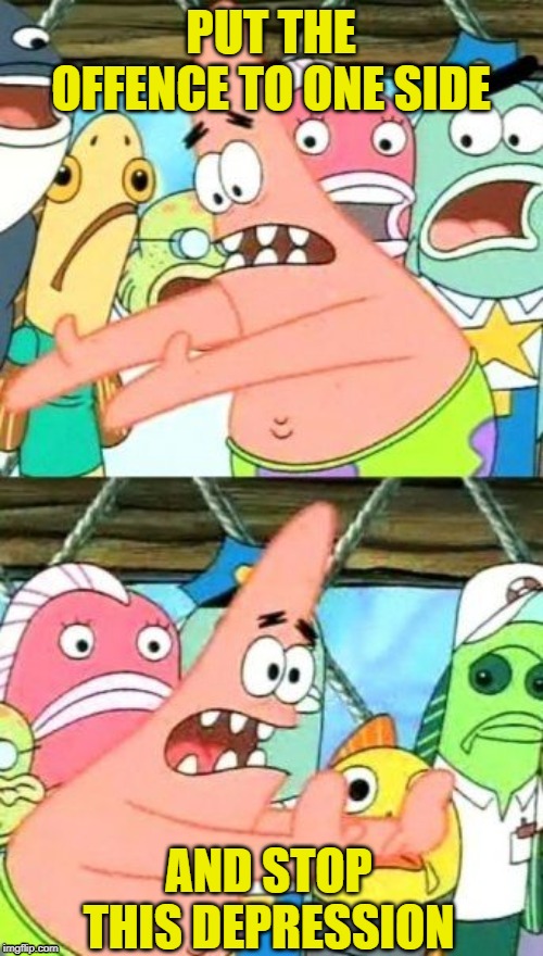 Put It Somewhere Else Patrick Meme | PUT THE OFFENCE TO ONE SIDE AND STOP THIS DEPRESSION | image tagged in memes,put it somewhere else patrick | made w/ Imgflip meme maker
