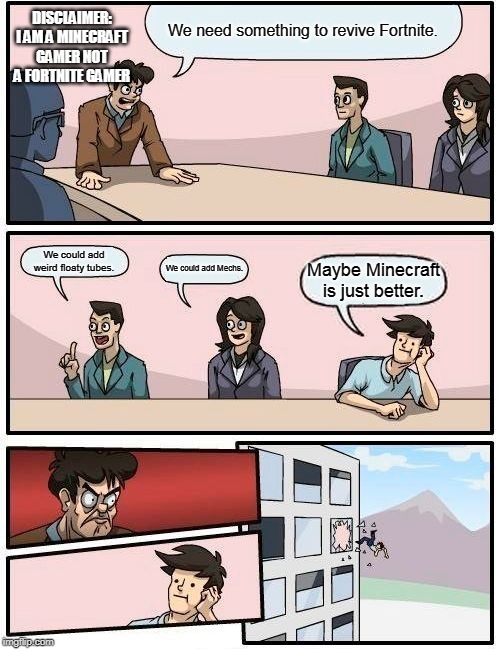 Boardroom Meeting Suggestion Meme | DISCLAIMER: I AM A MINECRAFT GAMER NOT A FORTNITE GAMER; We need something to revive Fortnite. We could add weird floaty tubes. We could add Mechs. Maybe Minecraft is just better. | image tagged in memes,boardroom meeting suggestion | made w/ Imgflip meme maker