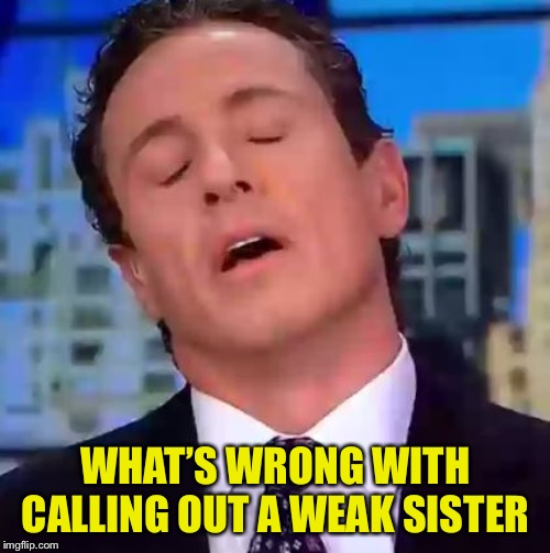 Chris Cuomo | WHAT’S WRONG WITH CALLING OUT A WEAK SISTER | image tagged in chris cuomo | made w/ Imgflip meme maker