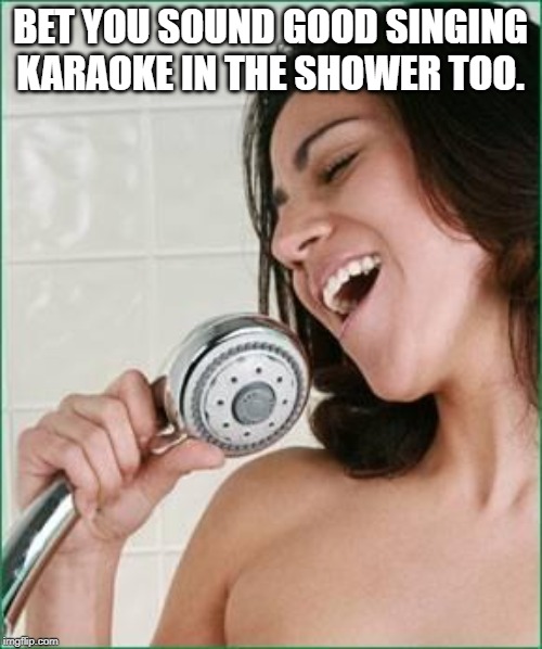 singing in the shower | BET YOU SOUND GOOD SINGING KARAOKE IN THE SHOWER TOO. | image tagged in singing in the shower | made w/ Imgflip meme maker