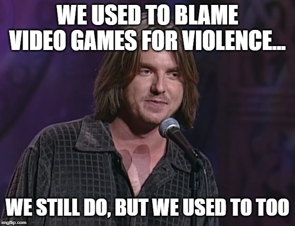 WE USED TO BLAME VIDEO GAMES FOR VIOLENCE... WE STILL DO, BUT WE USED TO TOO | image tagged in AdviceAnimals | made w/ Imgflip meme maker