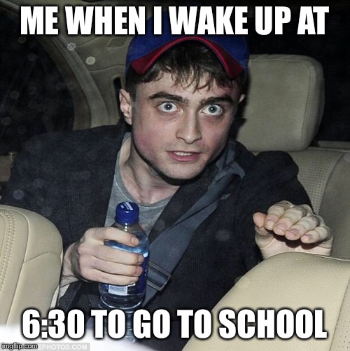 harry potter crazy | ME WHEN I WAKE UP AT; 6:30 TO GO TO SCHOOL | image tagged in harry potter crazy | made w/ Imgflip meme maker