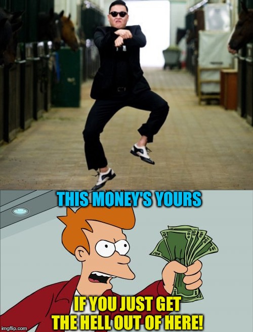 THIS MONEY'S YOURS IF YOU JUST GET THE HELL OUT OF HERE! | image tagged in memes,shut up and take my money fry,psy horse dance | made w/ Imgflip meme maker