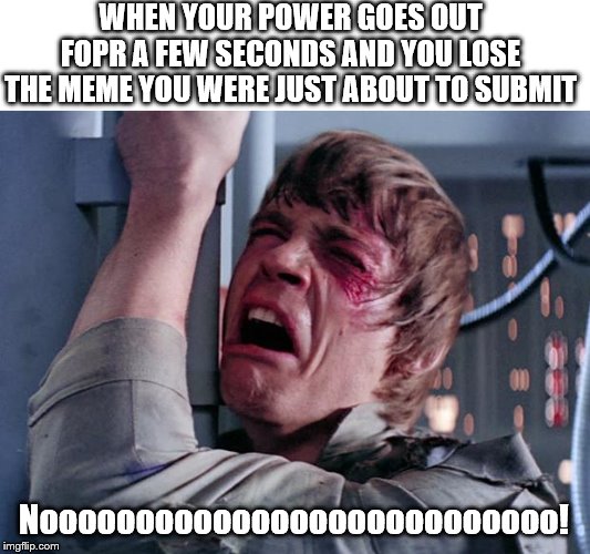 I was so terrified for a second, luckily I didn't have to remake it | WHEN YOUR POWER GOES OUT FOPR A FEW SECONDS AND YOU LOSE THE MEME YOU WERE JUST ABOUT TO SUBMIT; Nooooooooooooooooooooooooooo! | image tagged in luke nooooo | made w/ Imgflip meme maker