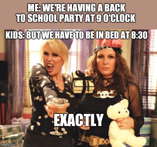 ab fab party | ME: WE'RE HAVING A BACK TO SCHOOL PARTY AT 9 O'CLOCK; KIDS: BUT WE HAVE TO BE IN BED AT 8:30; EXACTLY | image tagged in ab fab party | made w/ Imgflip meme maker