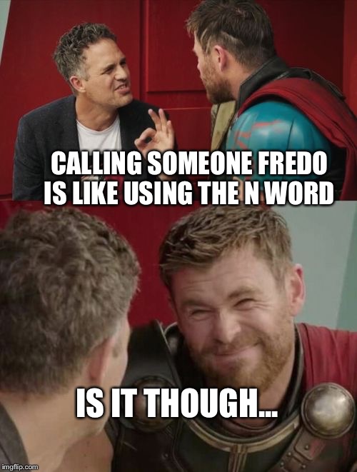 Is it though | CALLING SOMEONE FREDO IS LIKE USING THE N WORD; IS IT THOUGH... | image tagged in is it though | made w/ Imgflip meme maker