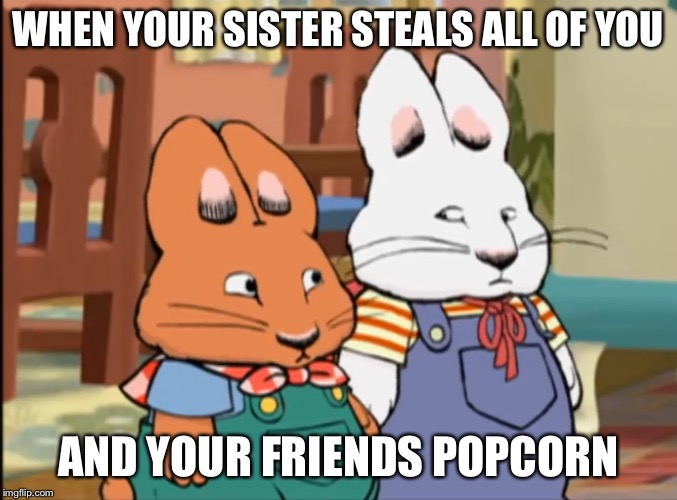 you Thinkin what ima thinkin | WHEN YOUR SISTER STEALS ALL OF YOU; AND YOUR FRIENDS POPCORN | image tagged in you thinkin what ima thinkin | made w/ Imgflip meme maker