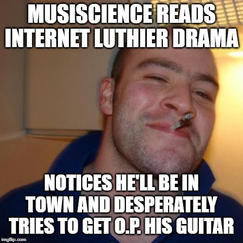 Good Guy Greg Meme | MUSISCIENCE READS INTERNET LUTHIER DRAMA; NOTICES HE'LL BE IN TOWN AND DESPERATELY TRIES TO GET O.P. HIS GUITAR | image tagged in memes,good guy greg | made w/ Imgflip meme maker