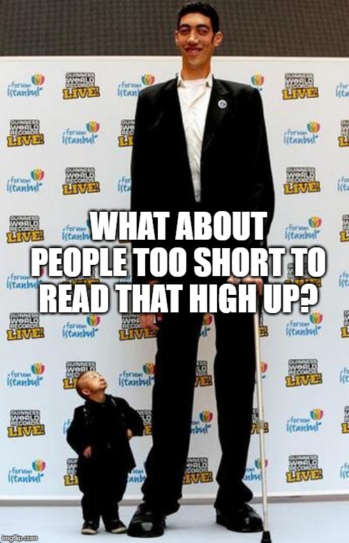 the tallest and shortest man in the world | WHAT ABOUT PEOPLE TOO SHORT TO READ THAT HIGH UP? | image tagged in the tallest and shortest man in the world | made w/ Imgflip meme maker