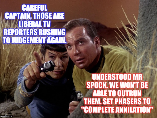 Liberal media in Star Trek | CAREFUL CAPTAIN, THOSE ARE LIBERAL TV REPORTERS RUSHING TO JUDGEMENT AGAIN. UNDERSTOOD MR SPOCK. WE WON'T BE ABLE TO OUTRUN THEM. SET PHASERS TO "COMPLETE ANNILATION" | image tagged in spock and kirk | made w/ Imgflip meme maker