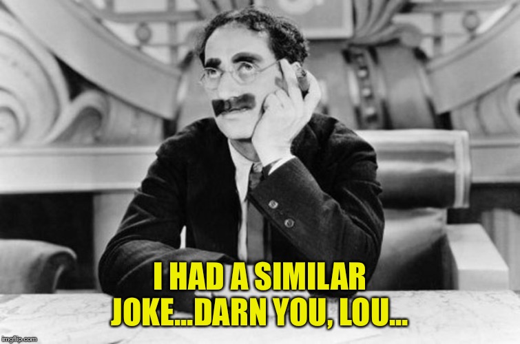 Groucho Marx | I HAD A SIMILAR JOKE...DARN YOU, LOU... | image tagged in groucho marx | made w/ Imgflip meme maker