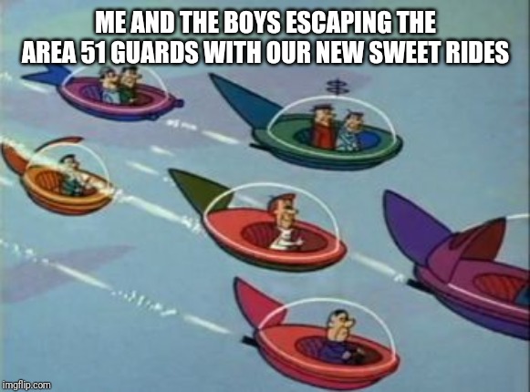 Jetsons Flying Cars | ME AND THE BOYS ESCAPING THE AREA 51 GUARDS WITH OUR NEW SWEET RIDES | image tagged in jetsons flying cars | made w/ Imgflip meme maker