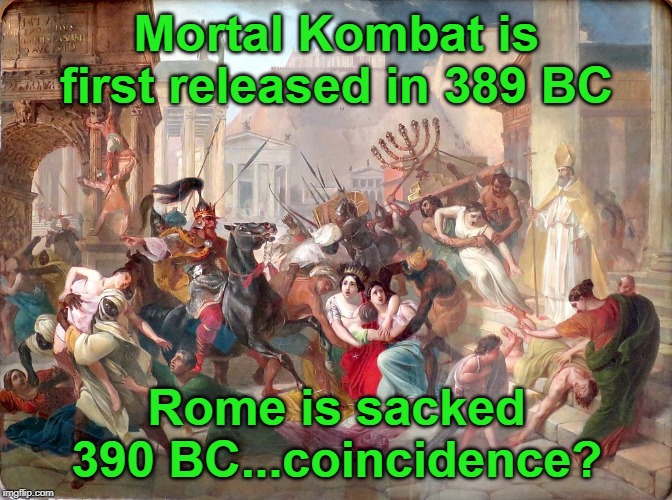 Mortal Kombat is first released in 389 BC; Rome is sacked 390 BC...coincidence? | image tagged in video games,violent video games,rome sacked | made w/ Imgflip meme maker