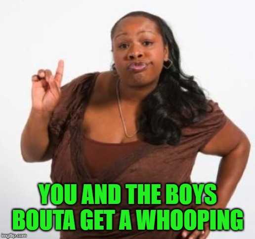 sassy black woman | YOU AND THE BOYS BOUTA GET A WHOOPING | image tagged in sassy black woman | made w/ Imgflip meme maker