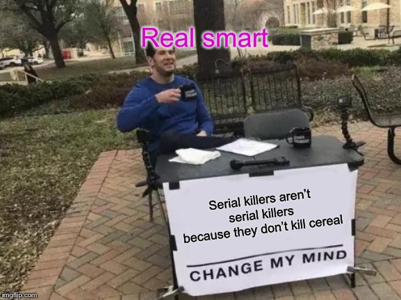 Change My Mind Meme | Real smart; Serial killers aren’t serial killers because they don’t kill cereal | image tagged in memes,change my mind | made w/ Imgflip meme maker