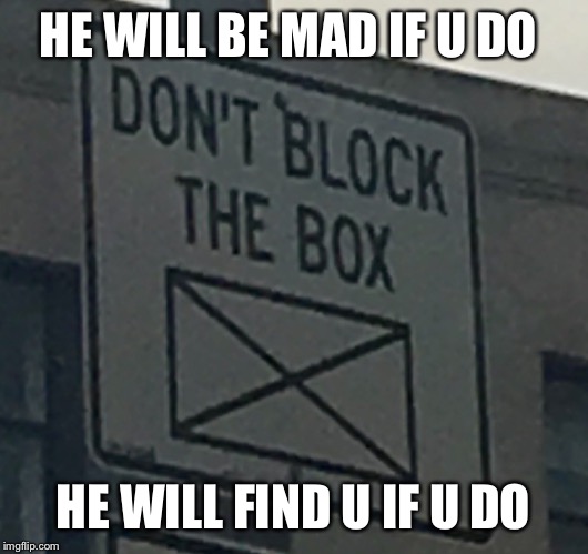 DONT BLOCK THE BOX | HE WILL BE MAD IF U DO; HE WILL FIND U IF U DO | image tagged in dont block the box | made w/ Imgflip meme maker