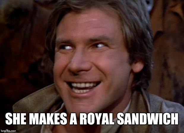 Han Solo Troll | SHE MAKES A ROYAL SANDWICH | image tagged in han solo troll | made w/ Imgflip meme maker