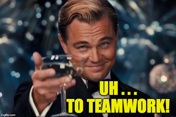 Leonardo Dicaprio Cheers Meme | UH . . . TO TEAMWORK! | image tagged in memes,leonardo dicaprio cheers | made w/ Imgflip meme maker