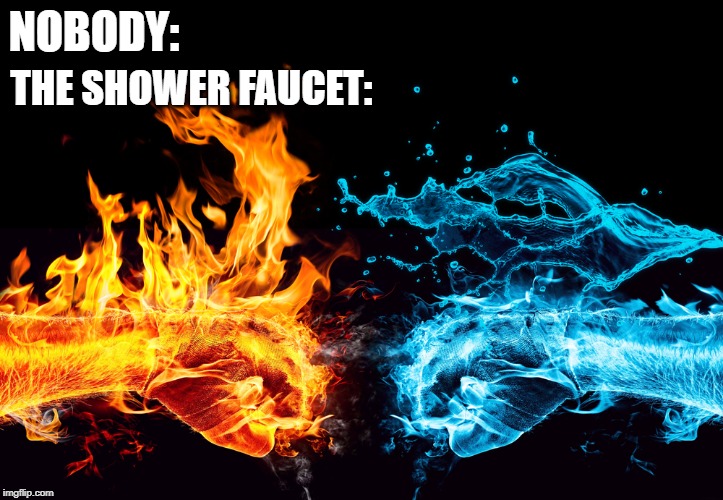 NOBODY:; THE SHOWER FAUCET: | image tagged in shower faucet | made w/ Imgflip meme maker