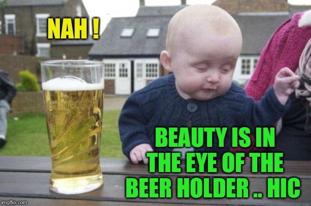 Drunk Baby Meme | NAH ! BEAUTY IS IN THE EYE OF THE BEER HOLDER .. HIC | image tagged in memes,drunk baby | made w/ Imgflip meme maker