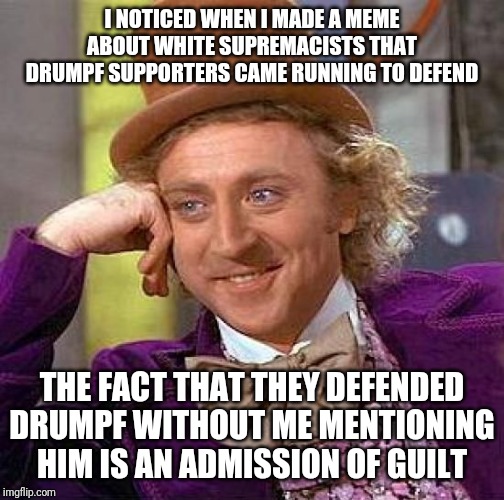 Creepy Condescending Wonka | I NOTICED WHEN I MADE A MEME ABOUT WHITE SUPREMACISTS THAT DRUMPF SUPPORTERS CAME RUNNING TO DEFEND; THE FACT THAT THEY DEFENDED DRUMPF WITHOUT ME MENTIONING HIM IS AN ADMISSION OF GUILT | image tagged in memes,creepy condescending wonka | made w/ Imgflip meme maker