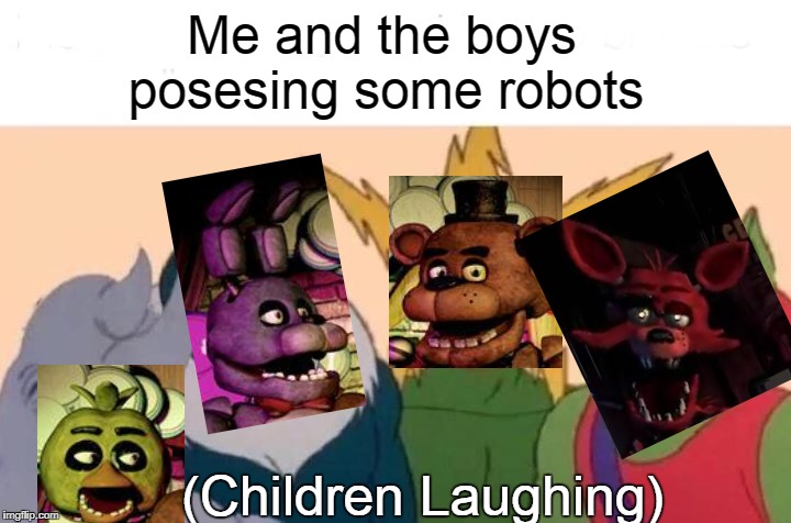 Me And The Boys | Me and the boys
        posesing some robots; (Children Laughing) | image tagged in memes,me and the boys | made w/ Imgflip meme maker