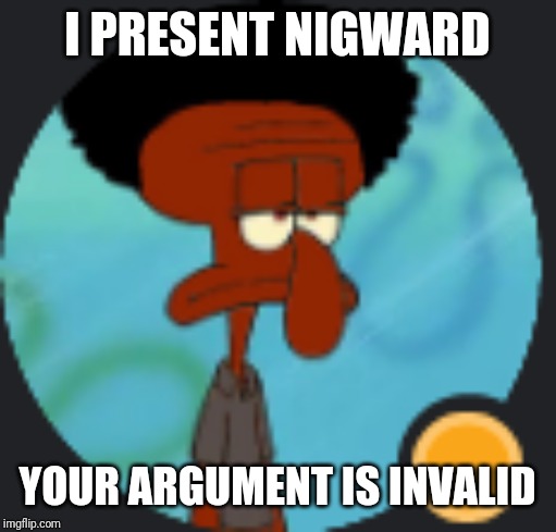 nigward | I PRESENT NIGWARD; YOUR ARGUMENT IS INVALID | image tagged in nigward | made w/ Imgflip meme maker