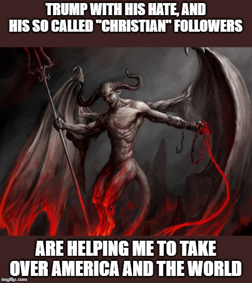 Think about it, for realz | TRUMP WITH HIS HATE, AND HIS SO CALLED "CHRISTIAN" FOLLOWERS; ARE HELPING ME TO TAKE OVER AMERICA AND THE WORLD | image tagged in memes,politics,satan,lies,maga,impeach trump | made w/ Imgflip meme maker