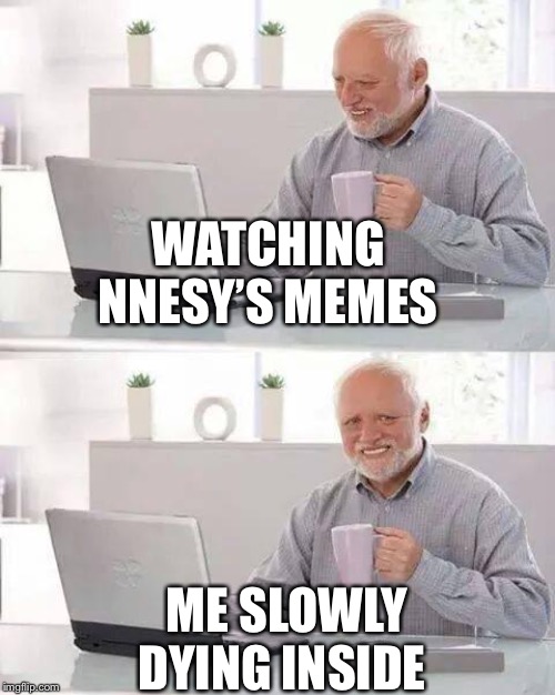 Hide the Pain Harold Meme | WATCHING NNESY’S MEMES; ME SLOWLY DYING INSIDE | image tagged in memes,hide the pain harold | made w/ Imgflip meme maker