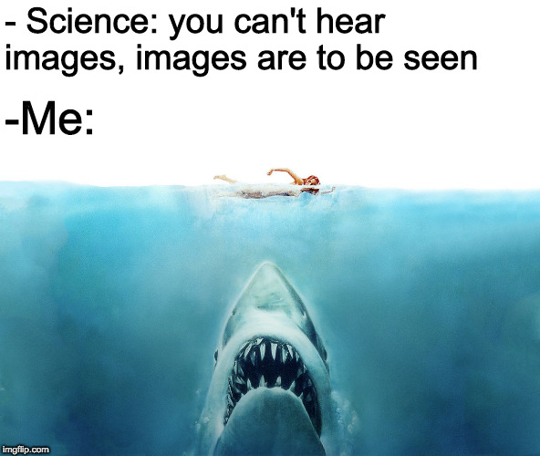 DUNN DUNN DUNN DUNN DUNN DUNN DUNN DUNN DUNN DUNN DUNN DUNN | - Science: you can't hear images, images are to be seen; -Me: | image tagged in jaws,you can't hear images,images,memes,cinema,movies | made w/ Imgflip meme maker